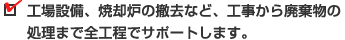 工場設備、焼却炉の撤去など、工事から廃棄物の処理まで全工程でサポートします。